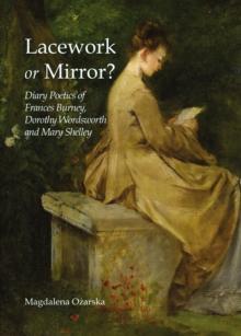 None Lacework or Mirror? Diary Poetics of Frances Burney, Dorothy Wordsworth and Mary Shelley