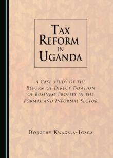 None Tax Reform in Uganda : A Case Study of the Reform of Direct Taxation of Business Profits in the Formal and Informal Sector