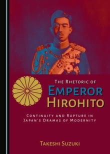 The Rhetoric of Emperor Hirohito : Continuity and Rupture in Japan's Dramas of Modernity