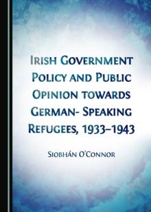 None Irish Government Policy and Public Opinion towards German-Speaking Refugees, 1933-1943