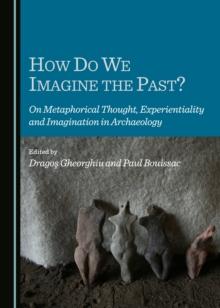 None How Do We Imagine the Past? On Metaphorical Thought, Experientiality and Imagination in Archaeology