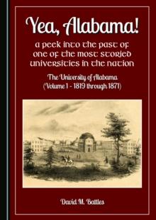 None Yea, Alabama! A Peek into the Past of One of the Most Storied Universities in the Nation : The University of Alabama (Volume 1 - 1819 through 1871)