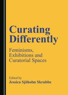 None Curating Differently : Feminisms, Exhibitions and Curatorial Spaces