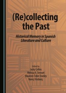 None (Re)collecting the Past : Historical Memory in Spanish Literature and Culture