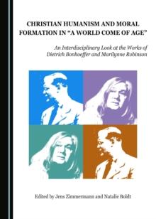 None Christian Humanism and Moral Formation in "A World Come of Age" : An Interdisciplinary Look at the Works of Dietrich Bonhoeffer and Marilynne Robinson