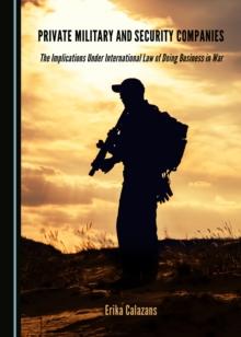 None Private Military and Security Companies : The Implications Under International Law of Doing Business in War