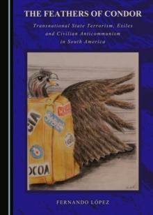 The Feathers of Condor : Transnational State Terrorism, Exiles and Civilian Anticommunism in South America