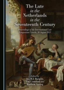 The Lute in the Netherlands in the Seventeenth Century : Proceedings of the International Lute Symposium Utrecht, 30 August 2013