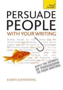 Persuade People with Your Writing : Write copy, emails, letters, reports and plans to get the results you want