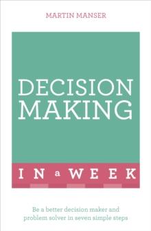 Decision Making In A Week : Be A Better Decision Maker And Problem Solver In Seven Simple Steps