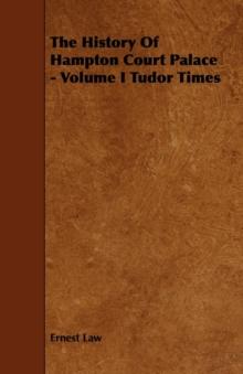 The History Of Hampton Court Palace - Volume I Tudor Times