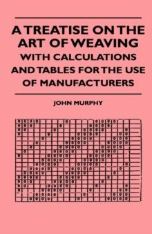 A Treatise On The Art Of Weaving, With Calculations And Tables For The Use Of Manufacturers