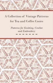 A Collection of Vintage Patterns for Tea and Coffee Cosies; Patterns for Knitting, Crochet and Embroidery