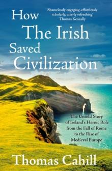 How The Irish Saved Civilization : The Untold Story of Ireland's Heroic Role from the Fall of Rome to the Rise of Medieval Europe