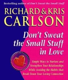 Don't Sweat The Small Stuff in Love : Simple Ways to Nuture and Strengthen Your Relationships While Avoiding the Habits that Break Down Your Loving Connection