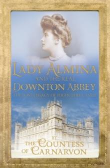 Lady Almina and the Real Downton Abbey : The Lost Legacy of Highclere Castle