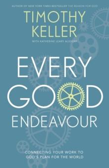 Every Good Endeavour : Connecting Your Work to God's Plan for the World