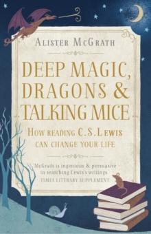 Deep Magic, Dragons and Talking Mice : How Reading C.S. Lewis Can Change Your Life