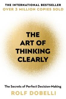 The Art of Thinking Clearly : The Secrets of Perfect Decision-Making