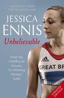 Jessica Ennis: Unbelievable - From My Childhood Dreams To Winning Olympic Gold : The life story of Team GB's Olympic Golden Girl