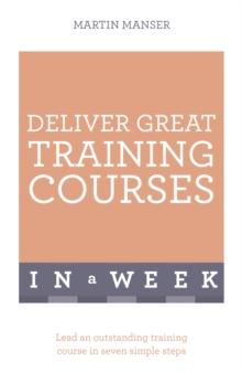 Deliver Great Training Courses In A Week : Lead An Outstanding Training Course In Seven Simple Steps