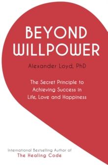 Beyond Willpower : The Secret Principle to Achieving Success in Life, Love, and Happiness