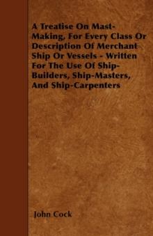 A Treatise On Mast-Making, For Every Class Or Description Of Merchant Ship Or Vessels - Written For The Use Of Ship-Builders, Ship-Masters, And Ship-Carpenters