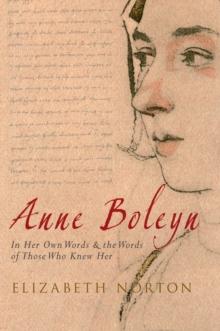 Anne Boleyn : In Her Own Words & the Words of Those Who Knew Her