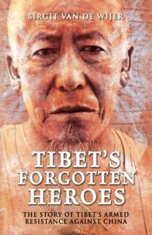 Tibet's Forgotten Heroes : The Story of Tibet's Armed Resistance Against China