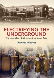 Electrifying the Underground : The Technology That Created London's Tube