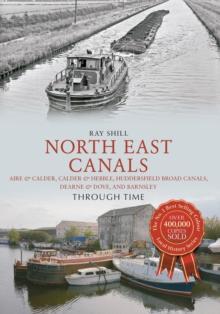 North East Canals Through Time : Aire & Calder, Calder & Hebble, Huddersfield Broad Canals, Dearne & Dove, and Barnsley