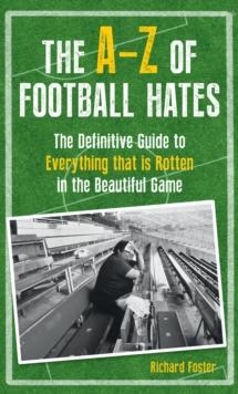 The A-Z of Football Hates : The Definitive Guide to Everything that is Rotten in the Beautiful Game