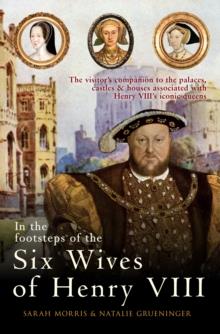 In the Footsteps of the Six Wives of Henry VIII : The visitors companion to the palaces, castles & houses associated with Henry VIIIs iconic queens