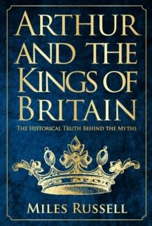 Arthur and the Kings of Britain : The Historical Truth Behind the Myths