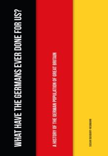 What Have the Germans Ever Done for Us? : A History of the German Population of Great Britain