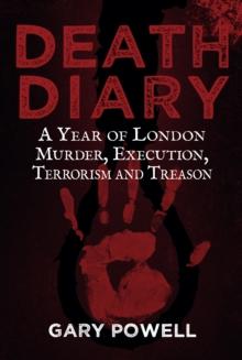 Death Diary : A Year of London Murder, Execution, Terrorism and Treason