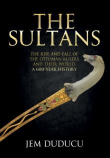 The Sultans : The Rise and Fall of the Ottoman Rulers and Their World: A 600-Year History