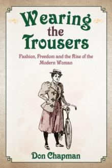 Wearing the Trousers : Fashion, Freedom and the Rise of the Modern Woman