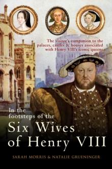 In the Footsteps of the Six Wives of Henry VIII : The visitors companion to the palaces, castles & houses associated with Henry VIIIs iconic queens