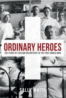 Ordinary Heroes : The Story of Civilian Volunteers in the First World War