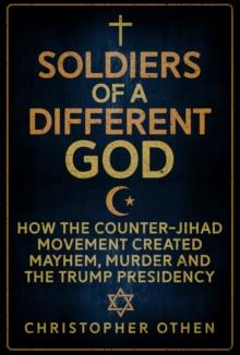 Soldiers of a Different God : How the Counter-Jihad Movement Created Mayhem, Murder and the Trump Presidency