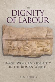 The Dignity of Labour : Image, Work and Identity in the Roman World