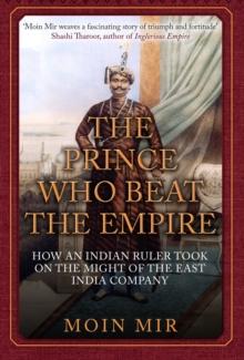 The Prince Who Beat the Empire : How an Indian Ruler Took on the Might of the East India Company