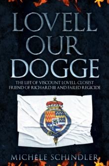 Lovell our Dogge : The Life of Viscount Lovell, Closest Friend of Richard III and Failed Regicide