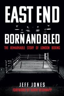 East End Born and Bled : The Remarkable Story of London Boxing