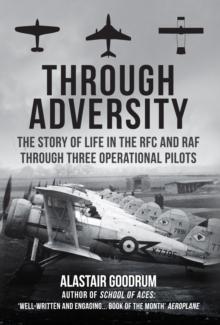 Through Adversity : The Story of Life in the RFC and RAF Through Three Operational Pilots