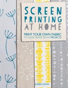 Screen Printing at Home : Print Your Own Fabric to Make Simple Sewn Projects