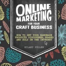 Online Marketing for Your Craft Business : How to Get Your Handmade Products Discovered, Shared and Sold on the Internet