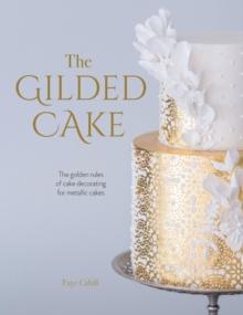 The Gilded Cake : The Golden Rules of Cake Decorating for Metallic Cakes