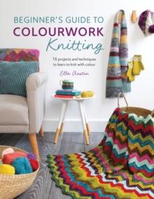 Beginner'S Guide to Colorwork Knitting : 16 Projects and Techniques to Learn to Knit with Colour